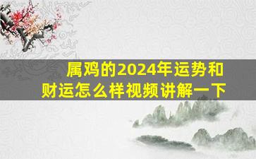 属鸡的2024年运势和财运怎么样视频讲解一下