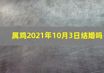 属鸡2021年10月3日结婚吗