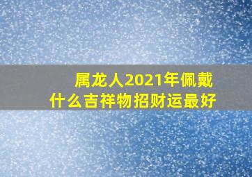 属龙人2021年佩戴什么吉祥物招财运最好