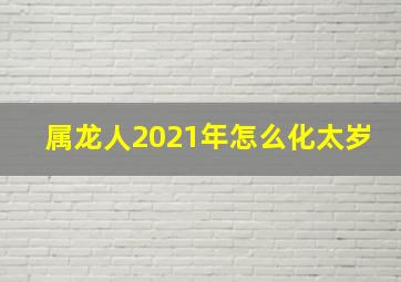 属龙人2021年怎么化太岁