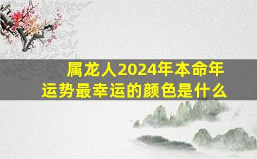 属龙人2024年本命年运势最幸运的颜色是什么