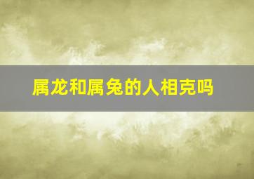 属龙和属兔的人相克吗