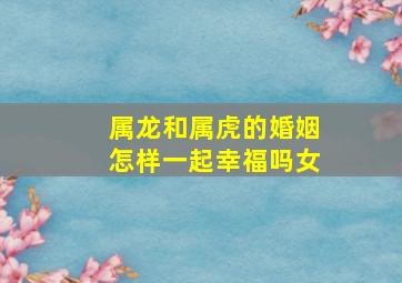 属龙和属虎的婚姻怎样一起幸福吗女