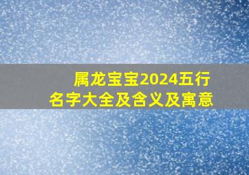 属龙宝宝2024五行名字大全及含义及寓意