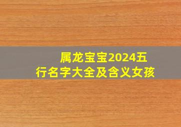 属龙宝宝2024五行名字大全及含义女孩