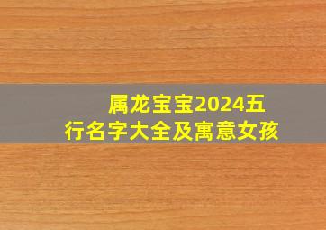 属龙宝宝2024五行名字大全及寓意女孩