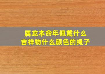 属龙本命年佩戴什么吉祥物什么颜色的绳子