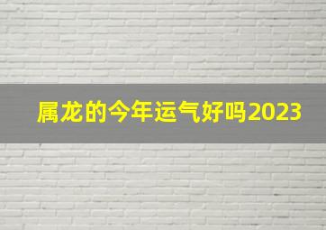 属龙的今年运气好吗2023