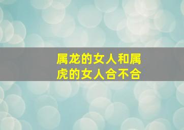 属龙的女人和属虎的女人合不合