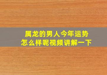 属龙的男人今年运势怎么样呢视频讲解一下