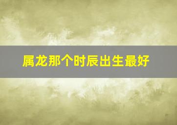 属龙那个时辰出生最好