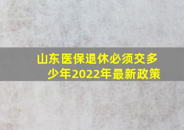 山东医保退休必须交多少年2022年最新政策