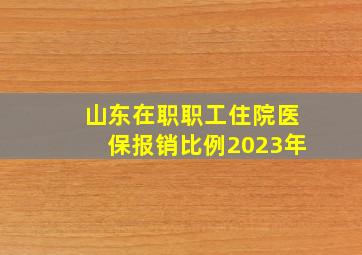 山东在职职工住院医保报销比例2023年