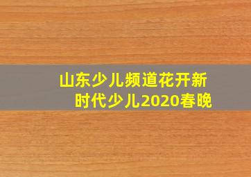 山东少儿频道花开新时代少儿2020春晚