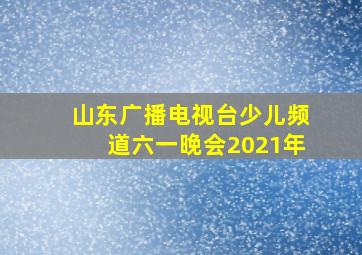 山东广播电视台少儿频道六一晚会2021年