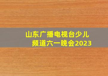 山东广播电视台少儿频道六一晚会2023