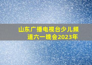 山东广播电视台少儿频道六一晚会2023年