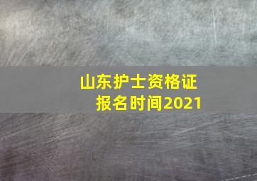 山东护士资格证报名时间2021