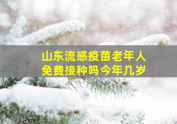 山东流感疫苗老年人免费接种吗今年几岁