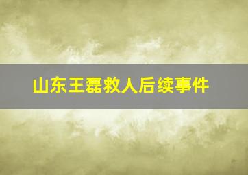 山东王磊救人后续事件