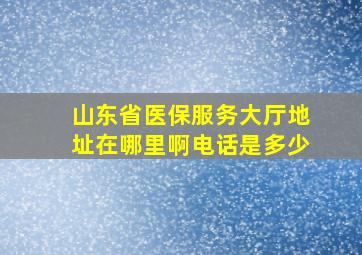 山东省医保服务大厅地址在哪里啊电话是多少