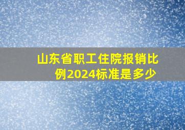 山东省职工住院报销比例2024标准是多少