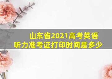 山东省2021高考英语听力准考证打印时间是多少