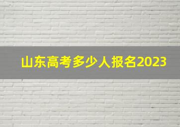 山东高考多少人报名2023