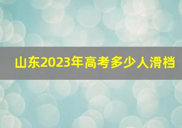 山东2023年高考多少人滑档