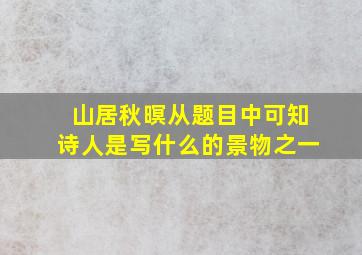 山居秋暝从题目中可知诗人是写什么的景物之一