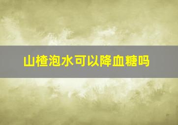 山楂泡水可以降血糖吗