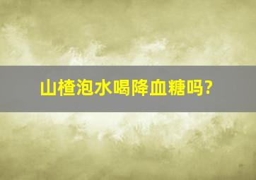 山楂泡水喝降血糖吗?