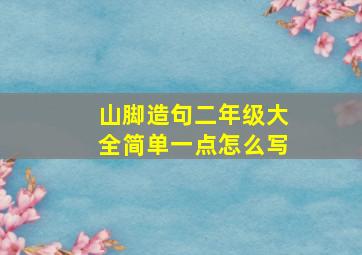 山脚造句二年级大全简单一点怎么写