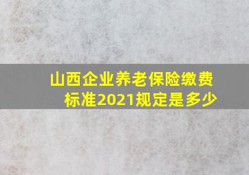 山西企业养老保险缴费标准2021规定是多少