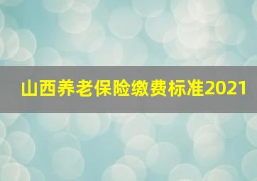 山西养老保险缴费标准2021