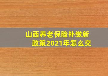 山西养老保险补缴新政策2021年怎么交