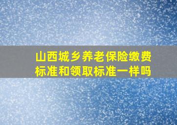 山西城乡养老保险缴费标准和领取标准一样吗