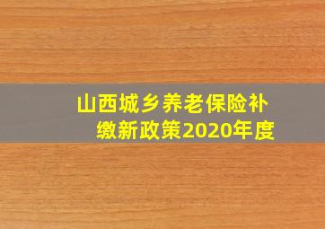 山西城乡养老保险补缴新政策2020年度