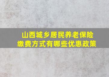 山西城乡居民养老保险缴费方式有哪些优惠政策