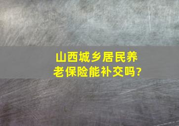 山西城乡居民养老保险能补交吗?