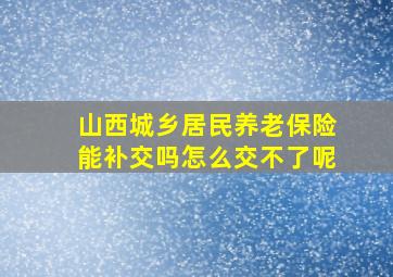 山西城乡居民养老保险能补交吗怎么交不了呢