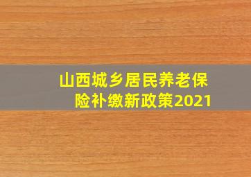 山西城乡居民养老保险补缴新政策2021