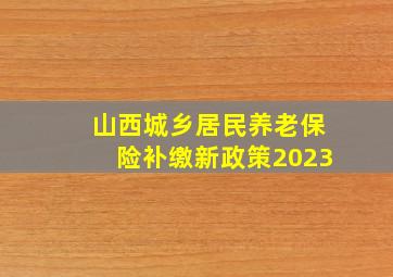 山西城乡居民养老保险补缴新政策2023