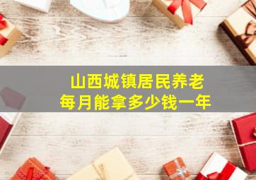 山西城镇居民养老每月能拿多少钱一年