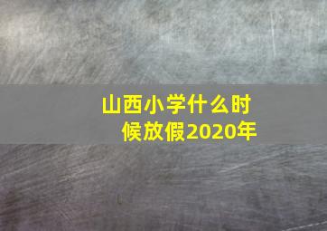 山西小学什么时候放假2020年