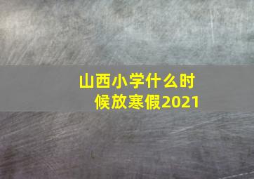 山西小学什么时候放寒假2021