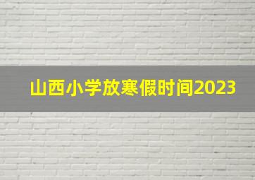 山西小学放寒假时间2023