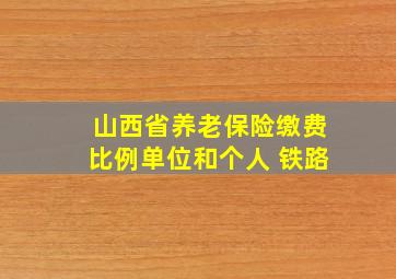 山西省养老保险缴费比例单位和个人 铁路