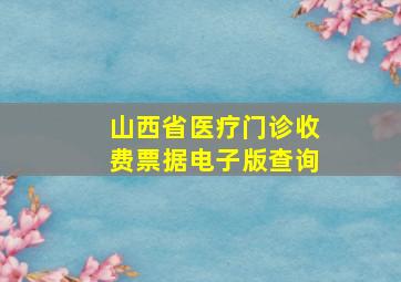 山西省医疗门诊收费票据电子版查询