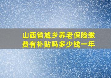 山西省城乡养老保险缴费有补贴吗多少钱一年